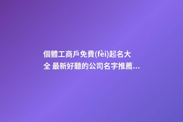個體工商戶免費(fèi)起名大全 最新好聽的公司名字推薦,起名之家-第1張-公司起名-玄機(jī)派